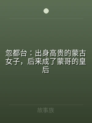 忽都台：出身高贵的蒙古女子，后来成了蒙哥