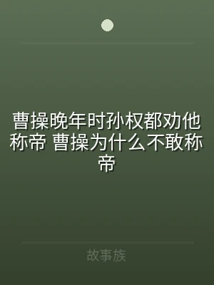 曹操晚年时孙权都劝他称帝 曹操为什么不敢