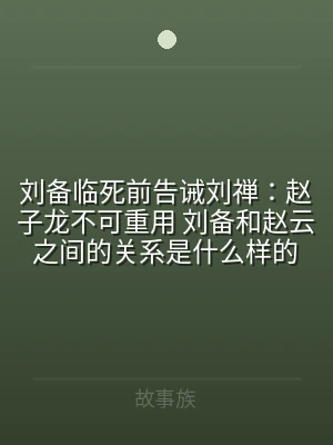 刘备临死前告诫刘禅：赵子龙不可重用 刘备