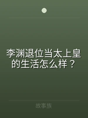 李渊退位当太上皇的生活怎么样？