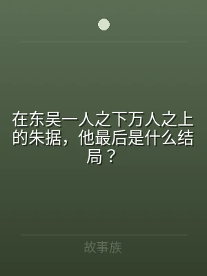 在东吴一人之下万人之上的朱据，他最后是什