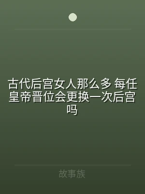 古代后宫女人那么多 每任皇帝晋位会更换一