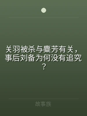 关羽被杀与麋芳有关，事后刘备为何没有追究