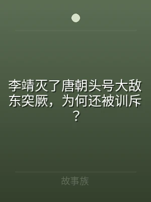 李靖灭了唐朝头号大敌东突厥，为何还被训斥