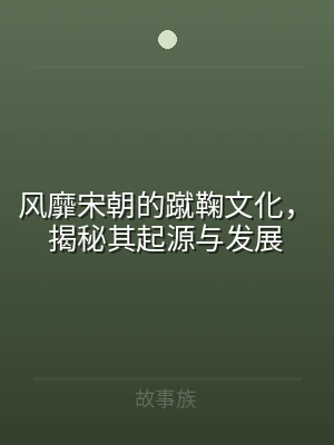 风靡宋朝的蹴鞠文化，揭秘其起源与发展