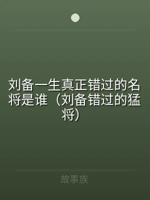 刘备一生真正错过的名将是谁（刘备错过的猛