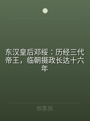 东汉皇后邓绥：历经三代帝王，临朝摄政长达