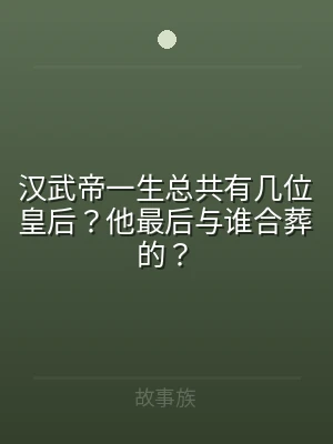 汉武帝一生总共有几位皇后？他最后与谁合葬