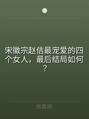 宋徽宗赵佶最宠爱的四个女人，最后结局如何