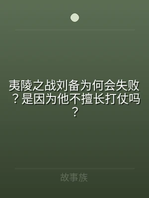 夷陵之战刘备为何会失败？是因为他不擅长打