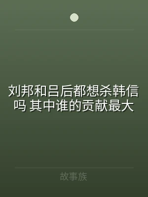 刘邦和吕后都想杀韩信吗 其中谁的贡献最大
