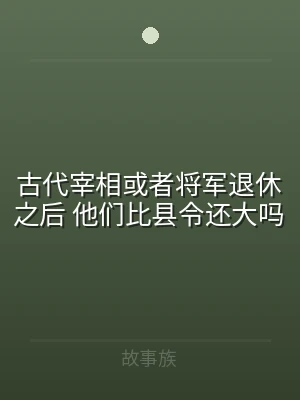 古代宰相或者将军退休之后 他们比县令还大