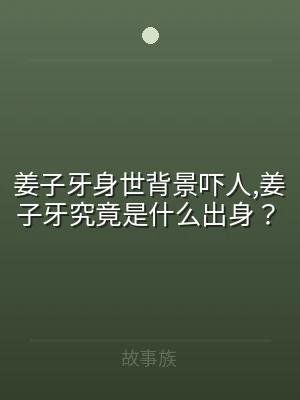 姜子牙身世背景吓人,姜子牙究竟是什么出身