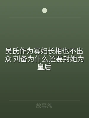 吴氏作为寡妇长相也不出众 刘备为什么还要