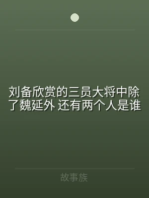 刘备欣赏的三员大将中除了魏延外 还有两个