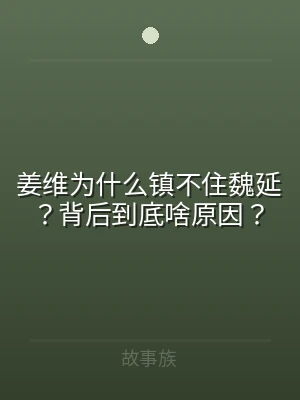 姜维为什么镇不住魏延？背后到底啥原因？
