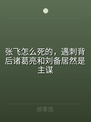 张飞怎么死的，遇刺背后诸葛亮和刘备居然是