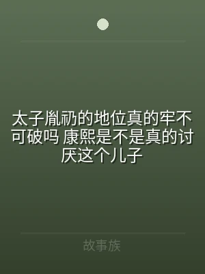 太子胤礽的地位真的牢不可破吗 康熙是不是