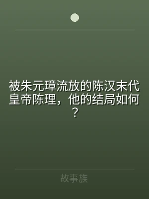 被朱元璋流放的陈汉末代皇帝陈理，他的结局