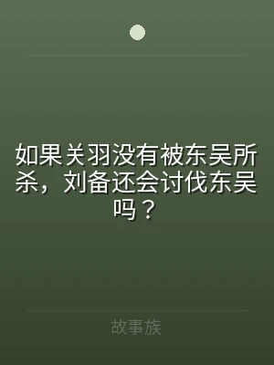 如果关羽没有被东吴所杀，刘备还会讨伐东吴