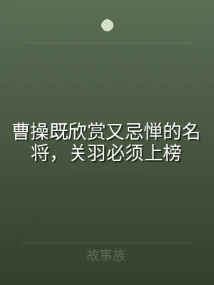 曹操既欣赏又忌惮的名将，关羽必须上榜