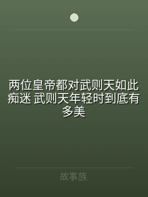两位皇帝都对武则天如此痴迷 武则天年轻时