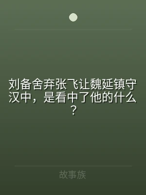 刘备舍弃张飞让魏延镇守汉中，是看中了他的