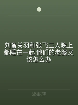 刘备关羽和张飞三人晚上都睡在一起 他们的
