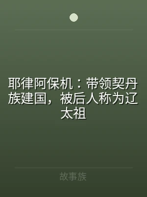 耶律阿保机：带领契丹族建国，被后人称为辽