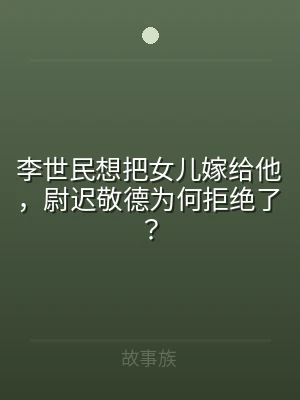 李世民想把女儿嫁给他，尉迟敬德为何拒绝了