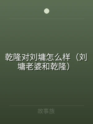 乾隆对刘墉怎么样（刘墉老婆和乾隆）