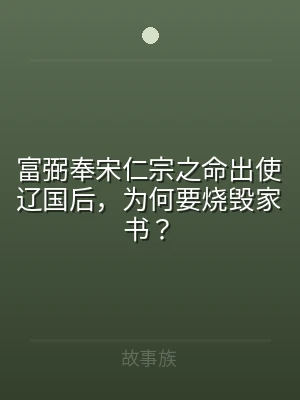 富弼奉宋仁宗之命出使辽国后，为何要烧毁家