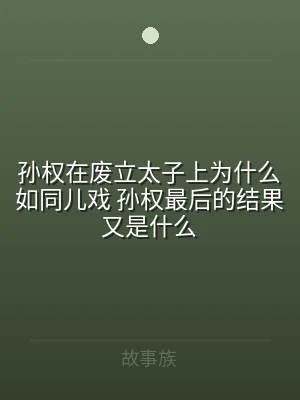 孙权在废立太子上为什么如同儿戏 孙权最后