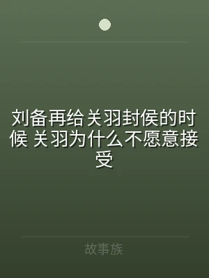 刘备再给关羽封侯的时候 关羽为什么不愿意