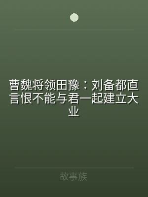 曹魏将领田豫：刘备都直言恨不能与君一起建