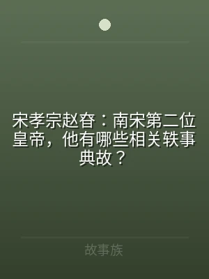 宋孝宗赵昚：南宋第二位皇帝，他有哪些相关