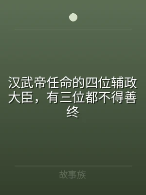 汉武帝任命的四位辅政大臣，有三位都不得善