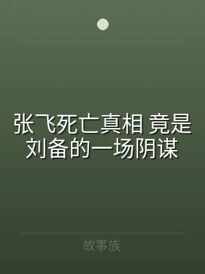 张飞死亡真相 竟是刘备的一场阴谋
