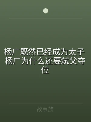 杨广既然已经成为太子 杨广为什么还要弑父