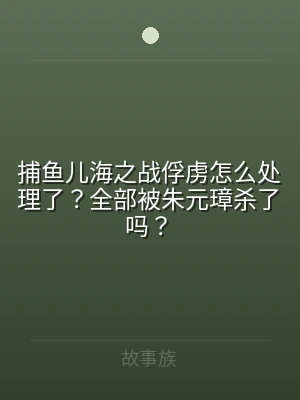 捕鱼儿海之战俘虏怎么处理了？全部被朱元璋