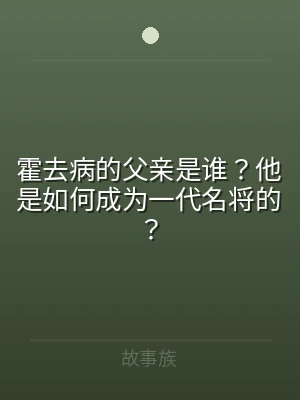 霍去病的父亲是谁？他是如何成为一代名将的