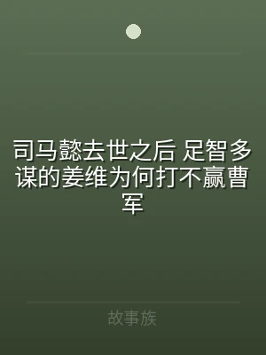 司马懿去世之后 足智多谋的姜维为何打不赢