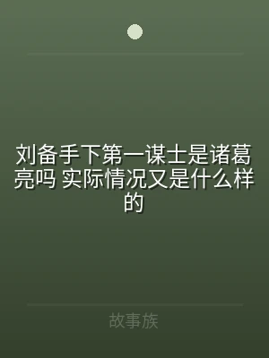 刘备手下第一谋士是诸葛亮吗 实际情况又是
