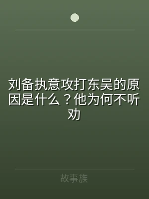 刘备执意攻打东吴的原因是什么？他为何不听