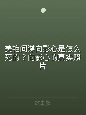 美艳间谍向影心是怎么死的？向影心的真实照