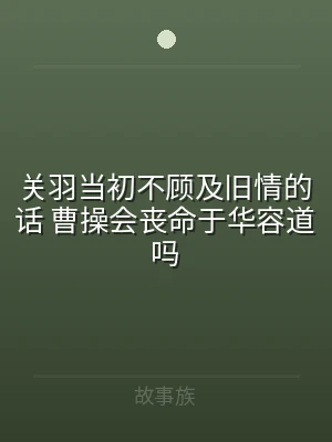 关羽当初不顾及旧情的话 曹操会丧命于华容
