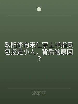 欧阳修向宋仁宗上书指责包拯是小人，背后啥