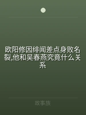 欧阳修因绯闻差点身败名裂,他和吴春燕究竟