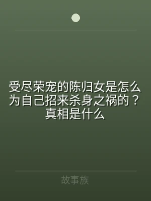 受尽荣宠的陈归女是怎么为自己招来杀身之祸
