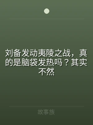 刘备发动夷陵之战，真的是脑袋发热吗？其实